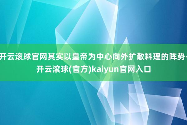 开云滚球官网其实以皇帝为中心向外扩散料理的阵势-开云滚球(官方)kaiyun官网入口