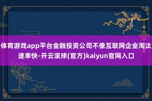 体育游戏app平台金融投资公司不像互联网企业淘汰速率快-开云滚球(官方)kaiyun官网入口