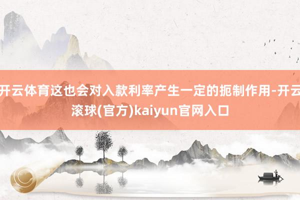 开云体育这也会对入款利率产生一定的扼制作用-开云滚球(官方)kaiyun官网入口