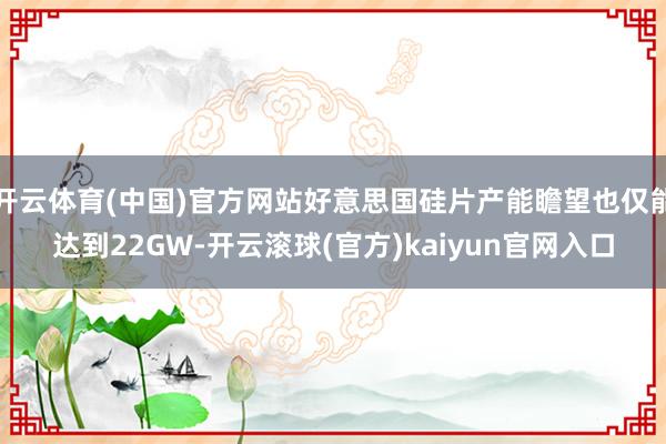 开云体育(中国)官方网站好意思国硅片产能瞻望也仅能达到22GW-开云滚球(官方)kaiyun官网入口