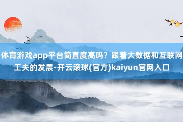 体育游戏app平台简直度高吗？跟着大数据和互联网工夫的发展-开云滚球(官方)kaiyun官网入口