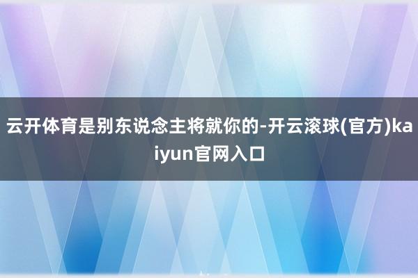 云开体育是别东说念主将就你的-开云滚球(官方)kaiyun官网入口