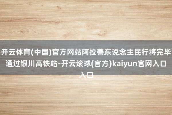 开云体育(中国)官方网站阿拉善东说念主民行将完毕通过银川高铁站-开云滚球(官方)kaiyun官网入口