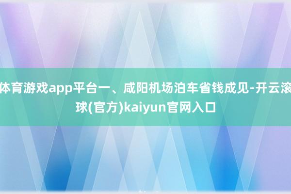 体育游戏app平台一、咸阳机场泊车省钱成见-开云滚球(官方)kaiyun官网入口