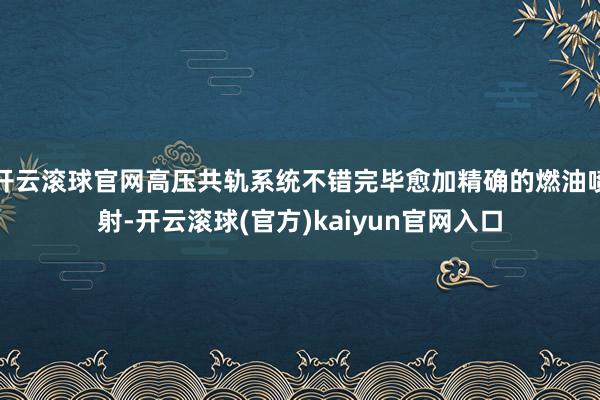 开云滚球官网高压共轨系统不错完毕愈加精确的燃油喷射-开云滚球(官方)kaiyun官网入口