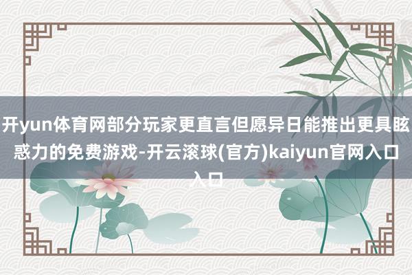 开yun体育网部分玩家更直言但愿异日能推出更具眩惑力的免费游戏-开云滚球(官方)kaiyun官网入口