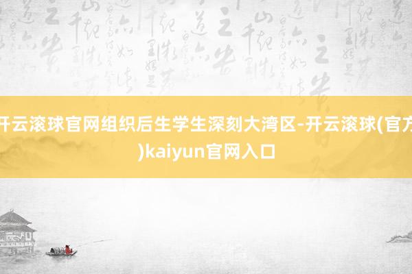 开云滚球官网组织后生学生深刻大湾区-开云滚球(官方)kaiyun官网入口