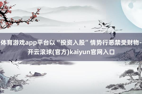 体育游戏app平台以“投资入股”情势行恶禁受财物-开云滚球(官方)kaiyun官网入口