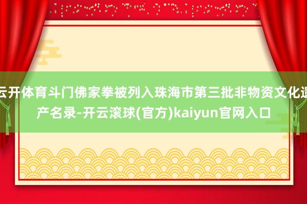 云开体育斗门佛家拳被列入珠海市第三批非物资文化遗产名录-开云滚球(官方)kaiyun官网入口