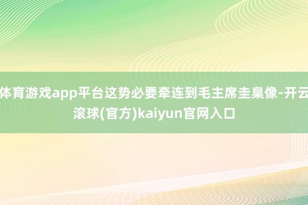 体育游戏app平台这势必要牵连到毛主席圭臬像-开云滚球(官方)kaiyun官网入口