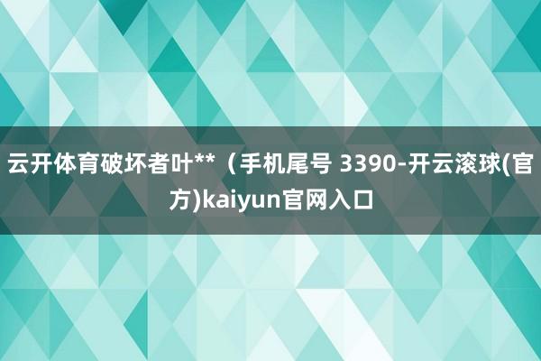 云开体育破坏者叶**（手机尾号 3390-开云滚球(官方)kaiyun官网入口