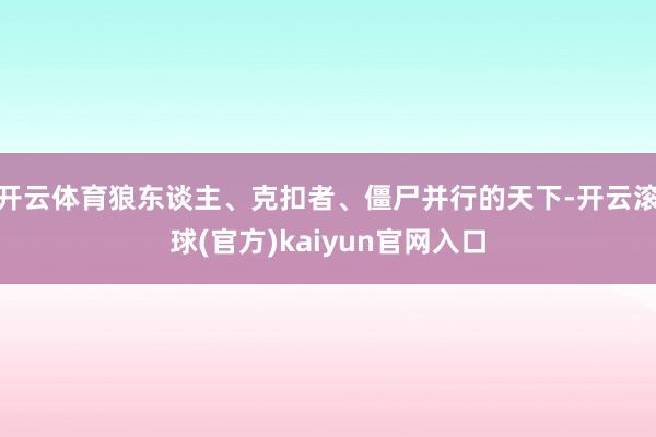 开云体育狼东谈主、克扣者、僵尸并行的天下-开云滚球(官方)kaiyun官网入口