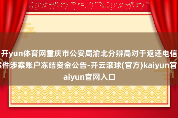 开yun体育网重庆市公安局渝北分辨局对于返还电信骗取案件涉案账户冻结资金公告-开云滚球(官方)kaiyun官网入口