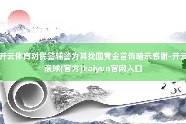 开云体育对民警辅警为其找回黄金首饰暗示感谢-开云滚球(官方)kaiyun官网入口