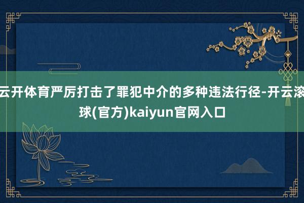 云开体育严厉打击了罪犯中介的多种违法行径-开云滚球(官方)kaiyun官网入口