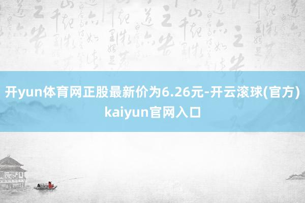 开yun体育网正股最新价为6.26元-开云滚球(官方)kaiyun官网入口