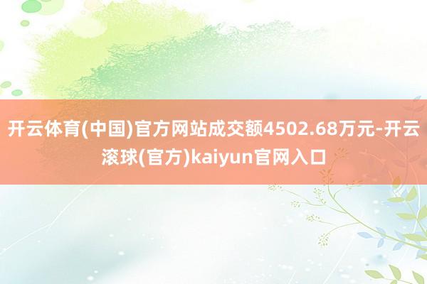 开云体育(中国)官方网站成交额4502.68万元-开云滚球(官方)kaiyun官网入口