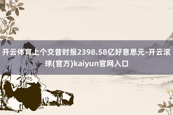 开云体育上个交昔时报2398.58亿好意思元-开云滚球(官方)kaiyun官网入口