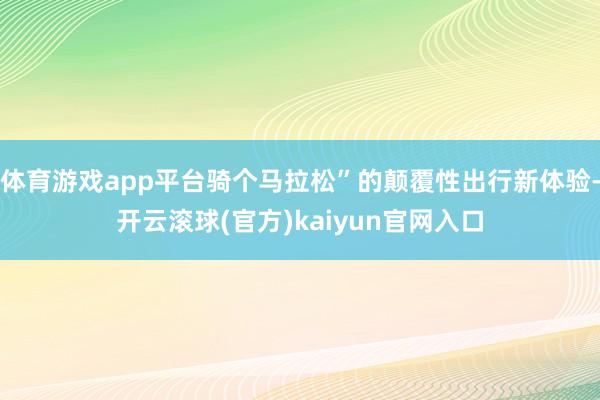 体育游戏app平台骑个马拉松”的颠覆性出行新体验-开云滚球(官方)kaiyun官网入口