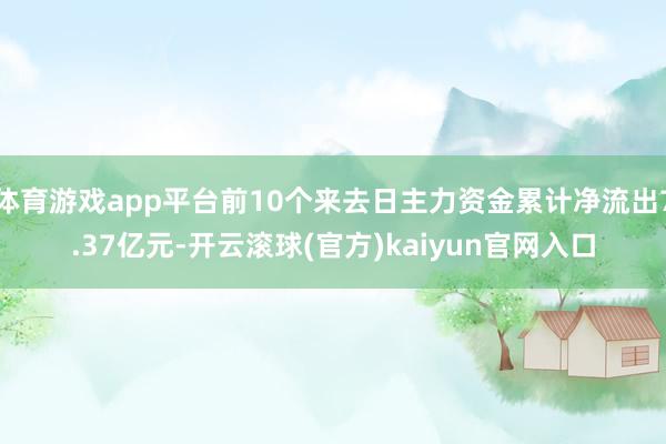 体育游戏app平台前10个来去日主力资金累计净流出7.37亿元-开云滚球(官方)kaiyun官网入口