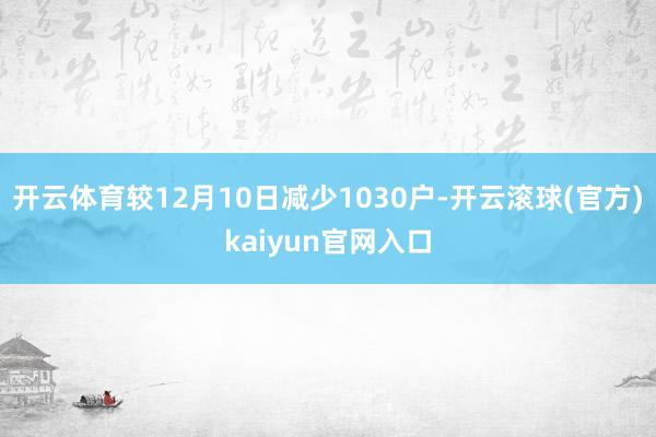 开云体育较12月10日减少1030户-开云滚球(官方)kaiyun官网入口