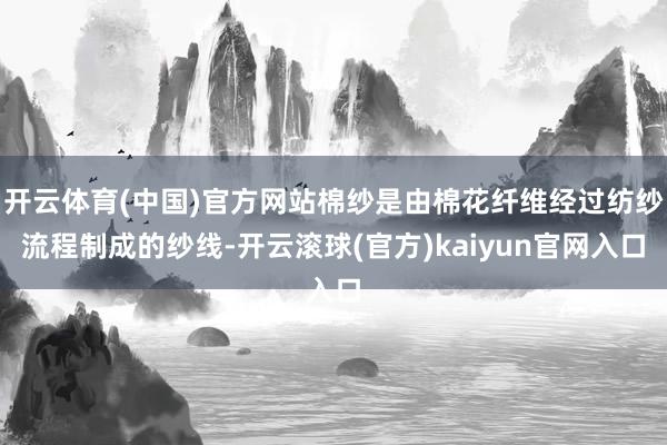 开云体育(中国)官方网站棉纱是由棉花纤维经过纺纱流程制成的纱线-开云滚球(官方)kaiyun官网入口