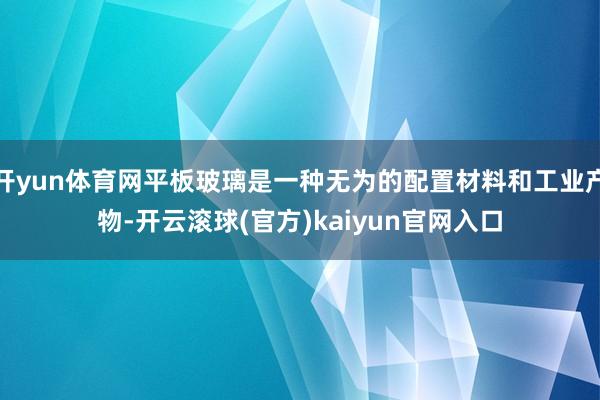 开yun体育网平板玻璃是一种无为的配置材料和工业产物-开云滚球(官方)kaiyun官网入口