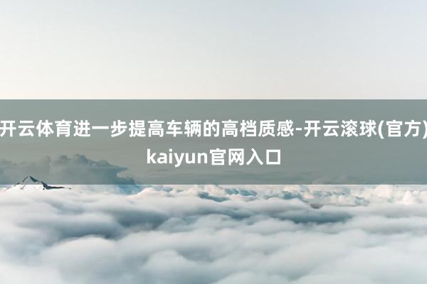 开云体育进一步提高车辆的高档质感-开云滚球(官方)kaiyun官网入口