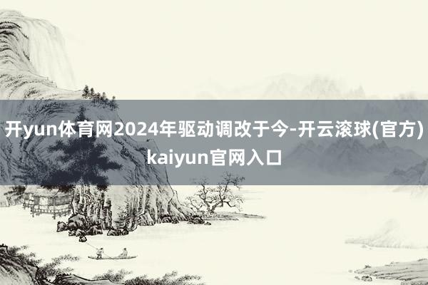 开yun体育网2024年驱动调改于今-开云滚球(官方)kaiyun官网入口