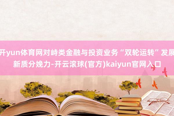 开yun体育网对峙类金融与投资业务“双轮运转”发展新质分娩力-开云滚球(官方)kaiyun官网入口