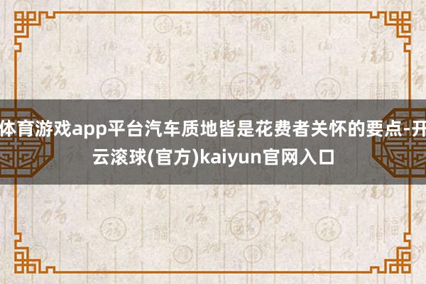 体育游戏app平台汽车质地皆是花费者关怀的要点-开云滚球(官方)kaiyun官网入口