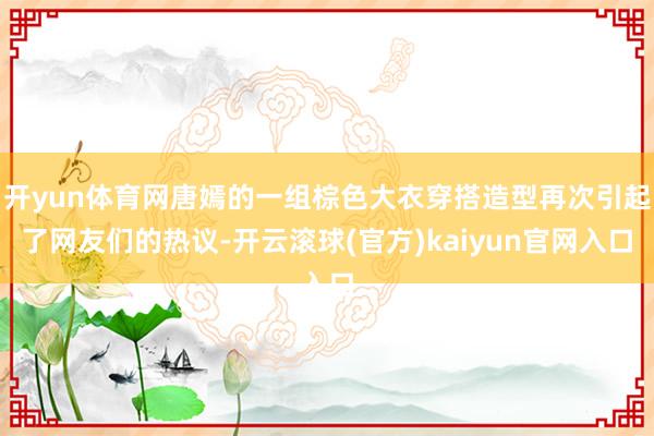 开yun体育网唐嫣的一组棕色大衣穿搭造型再次引起了网友们的热议-开云滚球(官方)kaiyun官网入口