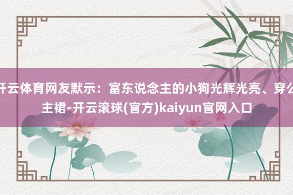 开云体育网友默示：富东说念主的小狗光辉光亮、穿公主裙-开云滚球(官方)kaiyun官网入口