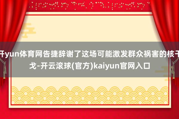 开yun体育网告捷辞谢了这场可能激发群众祸害的核干戈-开云滚球(官方)kaiyun官网入口