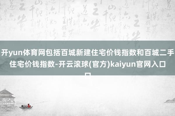 开yun体育网包括百城新建住宅价钱指数和百城二手住宅价钱指数-开云滚球(官方)kaiyun官网入口