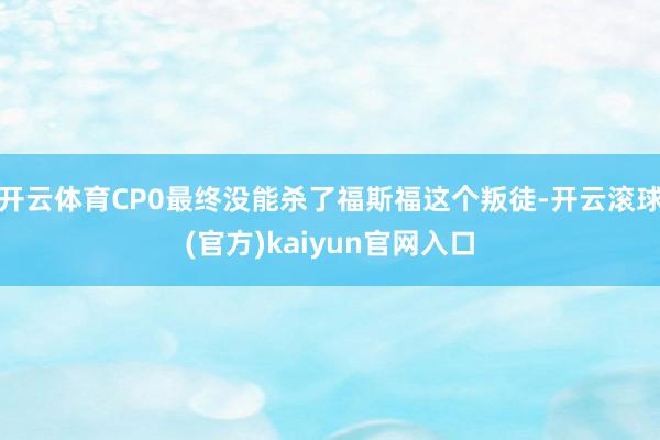 开云体育CP0最终没能杀了福斯福这个叛徒-开云滚球(官方)kaiyun官网入口