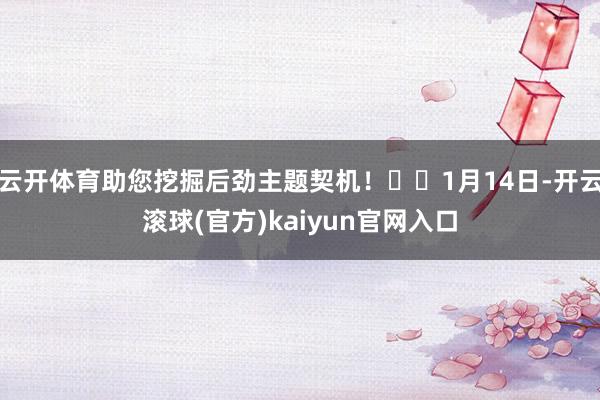 云开体育助您挖掘后劲主题契机！		1月14日-开云滚球(官方)kaiyun官网入口