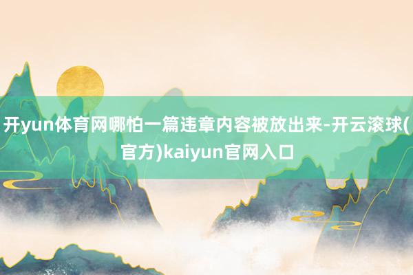 开yun体育网哪怕一篇违章内容被放出来-开云滚球(官方)kaiyun官网入口