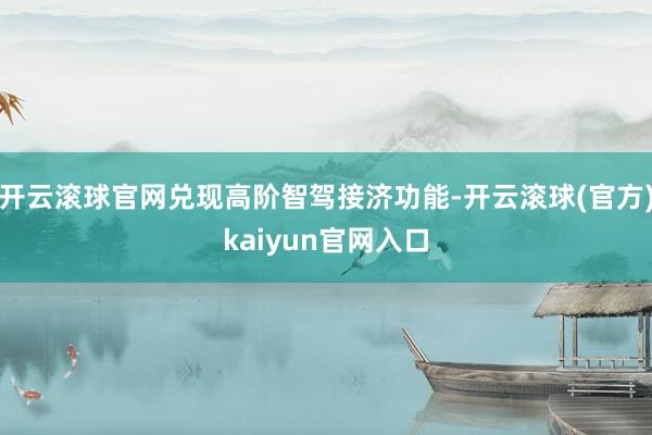 开云滚球官网兑现高阶智驾接济功能-开云滚球(官方)kaiyun官网入口