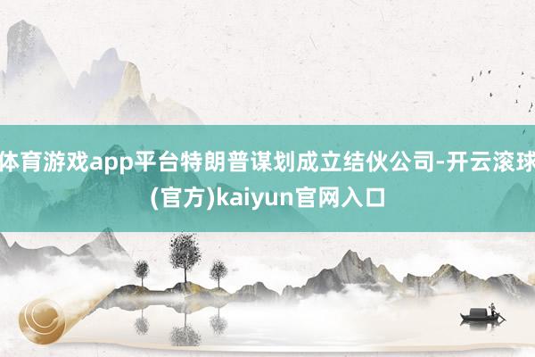 体育游戏app平台特朗普谋划成立结伙公司-开云滚球(官方)kaiyun官网入口