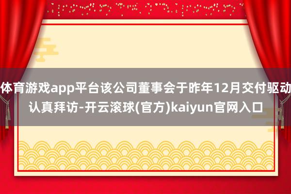 体育游戏app平台该公司董事会于昨年12月交付驱动认真拜访-开云滚球(官方)kaiyun官网入口