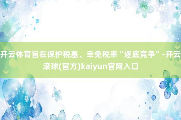 开云体育旨在保护税基、幸免税率“逐底竞争”-开云滚球(官方)kaiyun官网入口