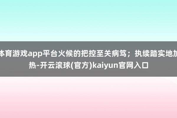 体育游戏app平台火候的把控至关病笃；执续踏实地加热-开云滚球(官方)kaiyun官网入口