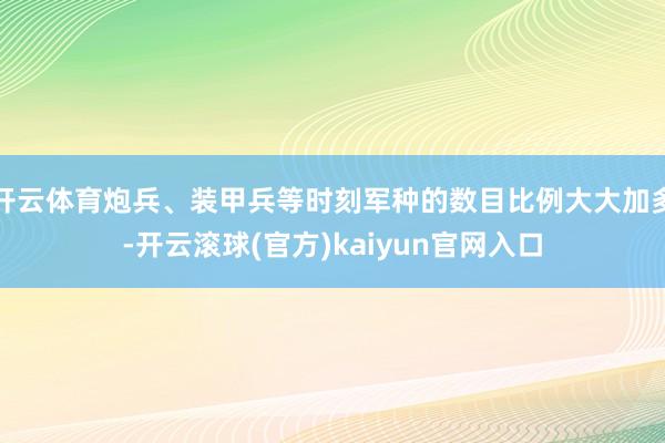 开云体育炮兵、装甲兵等时刻军种的数目比例大大加多-开云滚球(官方)kaiyun官网入口