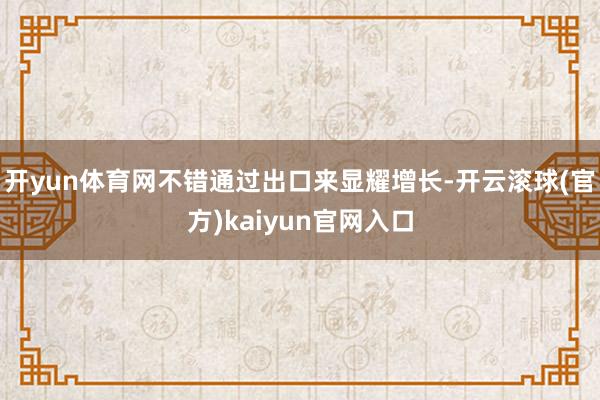 开yun体育网不错通过出口来显耀增长-开云滚球(官方)kaiyun官网入口