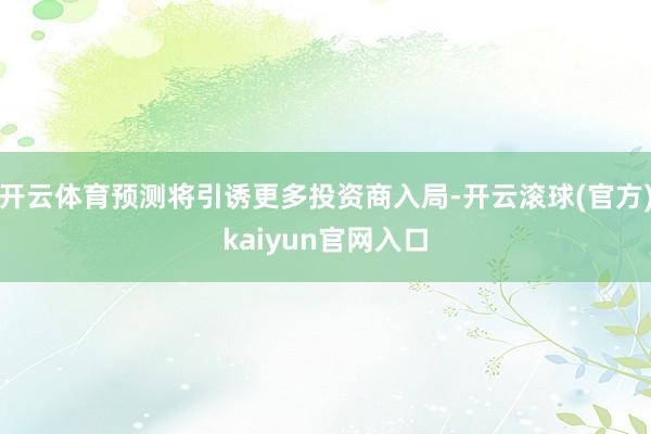 开云体育预测将引诱更多投资商入局-开云滚球(官方)kaiyun官网入口