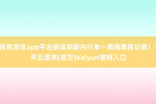 体育游戏app平台抓续刷新内行单一阛阓票房记载！-开云滚球(官方)kaiyun官网入口