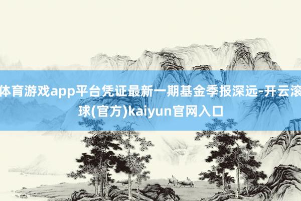 体育游戏app平台凭证最新一期基金季报深远-开云滚球(官方)kaiyun官网入口