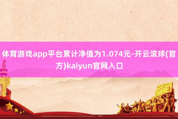 体育游戏app平台累计净值为1.074元-开云滚球(官方)kaiyun官网入口