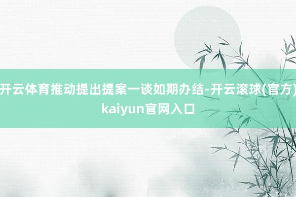 开云体育推动提出提案一谈如期办结-开云滚球(官方)kaiyun官网入口